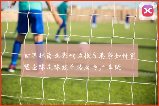 世界杯商业影响力报告赛事如何重塑全球足球经济格局与产业链
