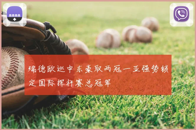 瑞德欧巡中东豪取两冠一亚强势锁定国际挥杆赛总冠军