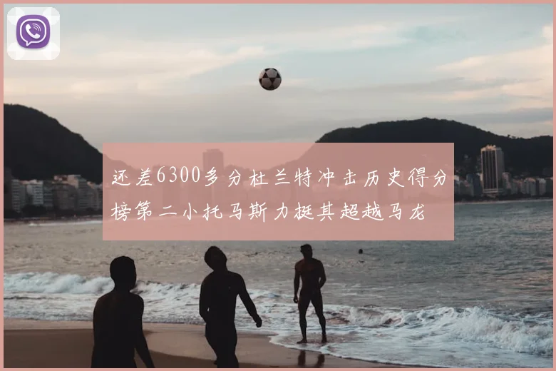 还差6300多分杜兰特冲击历史得分榜第二小托马斯力挺其超越马龙