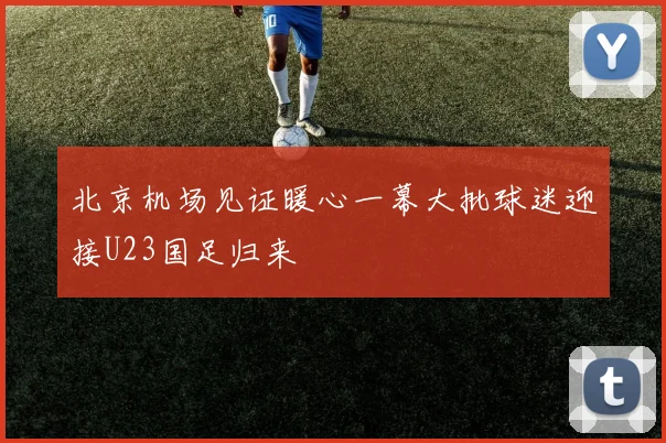 北京机场见证暖心一幕大批球迷迎接U23国足归来
