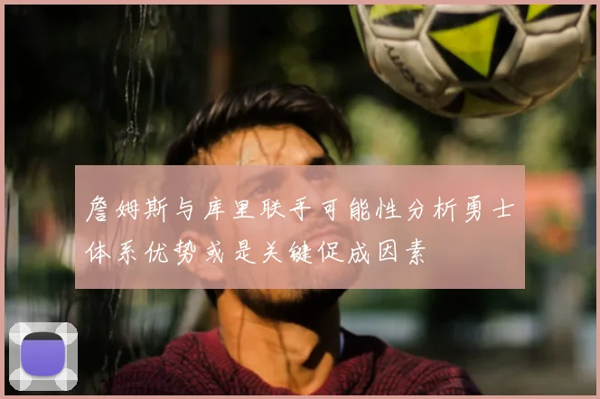 詹姆斯与库里联手可能性分析勇士体系优势或是关键促成因素