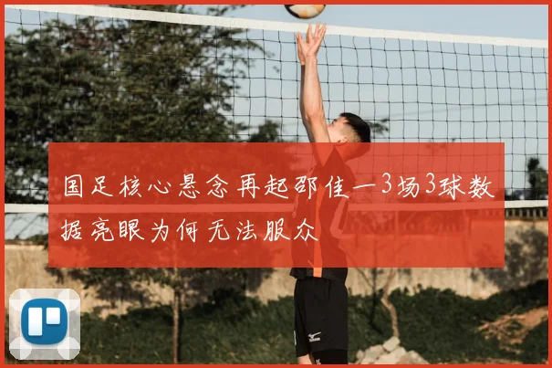 国足核心悬念再起邵佳一3场3球数据亮眼为何无法服众