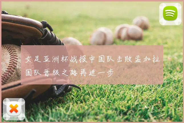 女足亚洲杯战报中国队击败孟加拉国队晋级之路再进一步