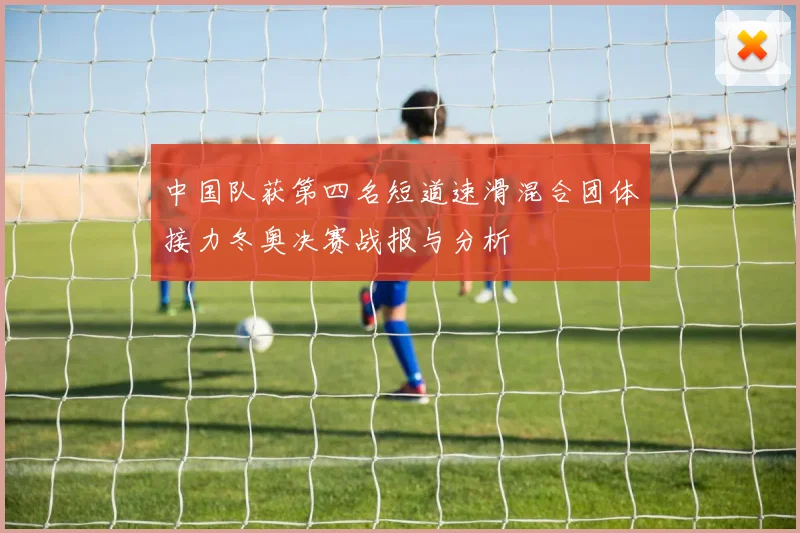 中国队获第四名短道速滑混合团体接力冬奥决赛战报与分析