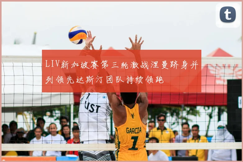 LIV新加坡赛第三轮激战涅曼跻身并列领先达斯汀团队持续领跑