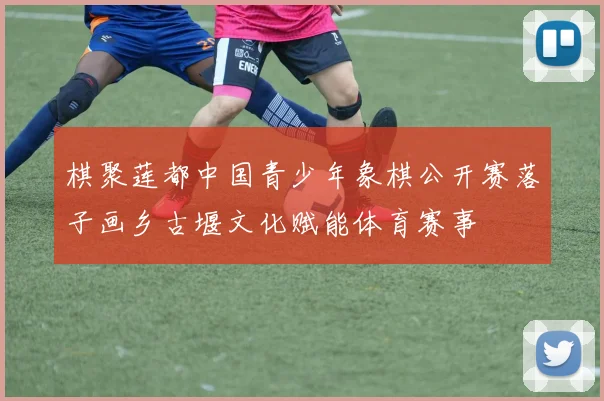 棋聚莲都中国青少年象棋公开赛落子画乡古堰文化赋能体育赛事