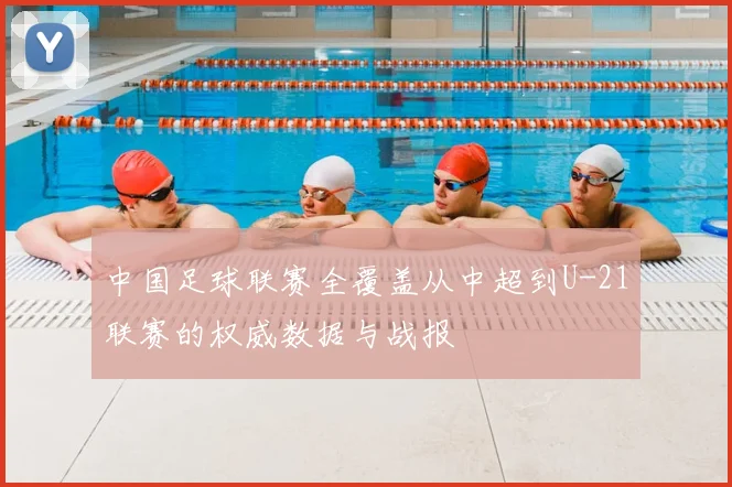 中国足球联赛全覆盖从中超到U-21联赛的权威数据与战报
