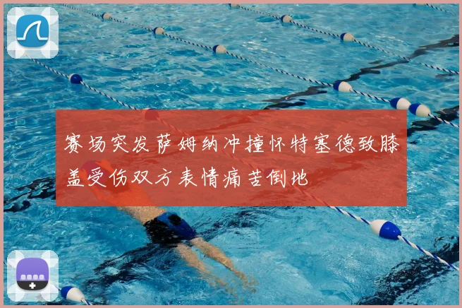 赛场突发萨姆纳冲撞怀特塞德致膝盖受伤双方表情痛苦倒地