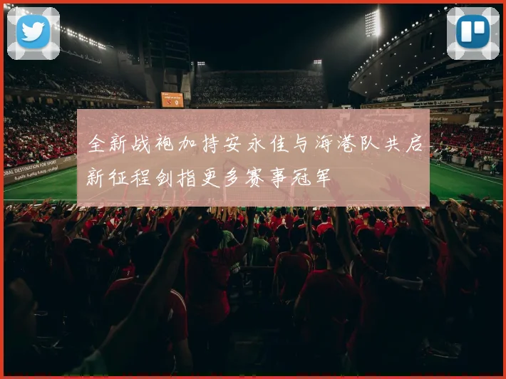 全新战袍加持安永佳与海港队共启新征程剑指更多赛事冠军