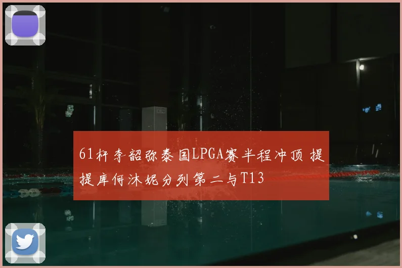61杆李韶弥泰国LPGA赛半程冲顶 提提库何沐妮分列第二与T13