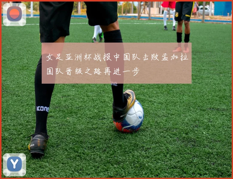 女足亚洲杯战报中国队击败孟加拉国队晋级之路再进一步