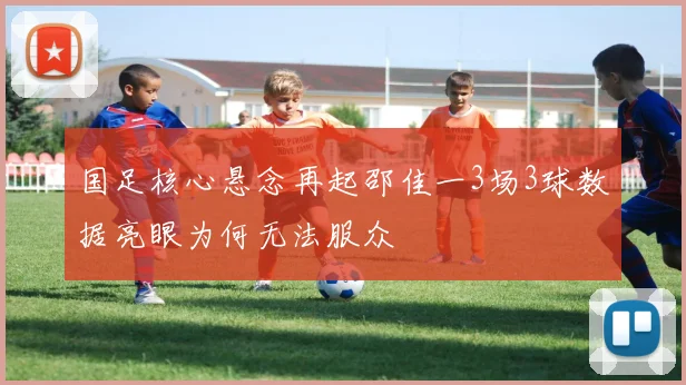 国足核心悬念再起邵佳一3场3球数据亮眼为何无法服众