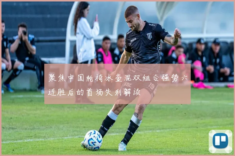 聚焦中国轮椅冰壶混双组合强势六连胜后的首场失利解读