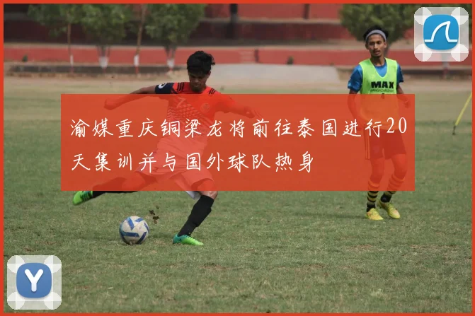 渝媒重庆铜梁龙将前往泰国进行20天集训并与国外球队热身