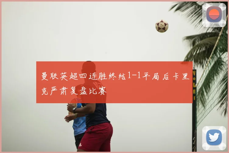 曼联英超四连胜终结1-1平局后卡里克严肃复盘比赛