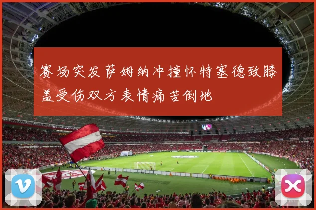 赛场突发萨姆纳冲撞怀特塞德致膝盖受伤双方表情痛苦倒地