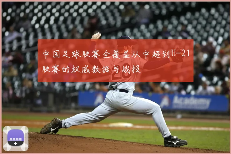中国足球联赛全覆盖从中超到U-21联赛的权威数据与战报