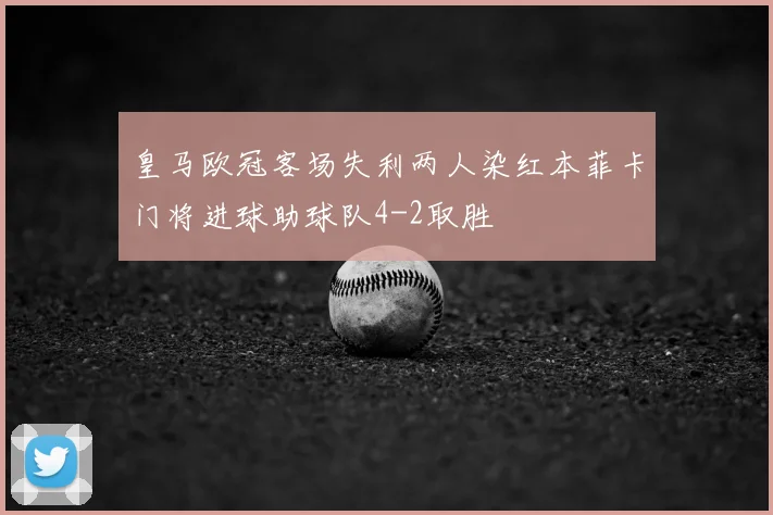 皇马欧冠客场失利两人染红本菲卡门将进球助球队4-2取胜