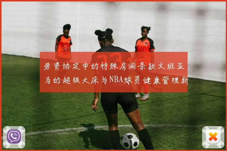 劳资协定中的特殊房间条款文班亚马的超级大床与NBA球员健康管理新趋势