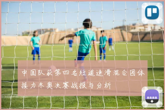 中国队获第四名短道速滑混合团体接力冬奥决赛战报与分析