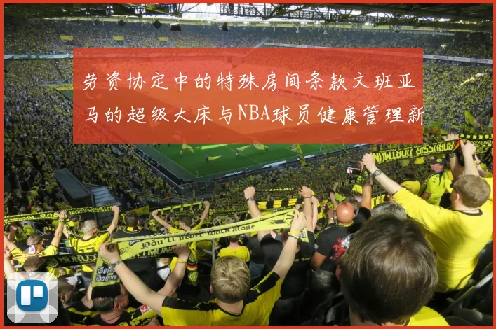 劳资协定中的特殊房间条款文班亚马的超级大床与NBA球员健康管理新趋势